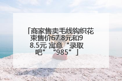 商家售卖毛线钩织花束售价67.8元和98.5元 寓意“录取吧”“985”